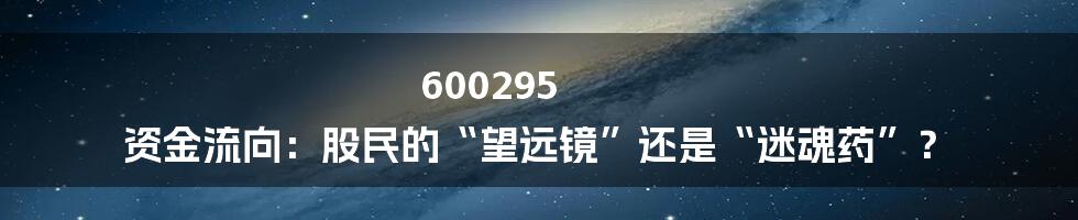 600295 资金流向：股民的“望远镜”还是“迷魂药”？