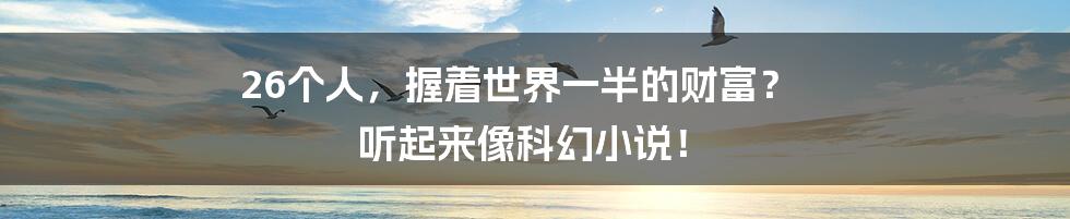 26个人,握着世界一半的财富? 听起来像科幻小说!