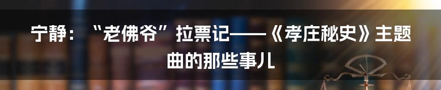 宁静:“老佛爷”拉票记——《孝庄秘史》主题曲的那些事儿