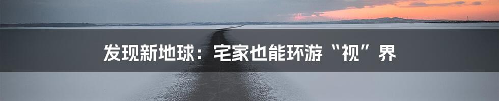 发现新地球：宅家也能环游“视”界