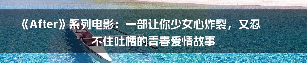 《After》系列电影:一部让你少女心炸裂,又忍不住吐槽的青春爱情故事