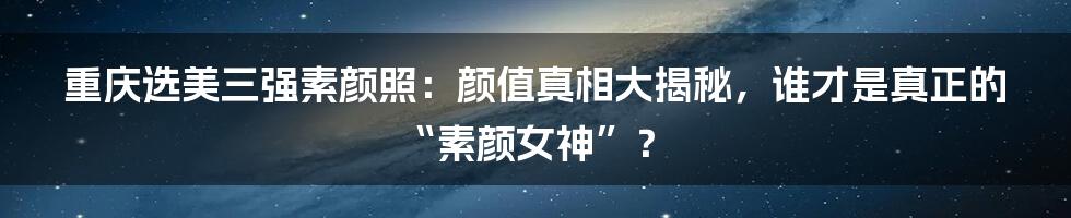 重庆选美三强素颜照:颜值真相大揭秘,谁才是真正的“素颜女神”?