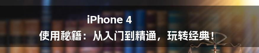 iPhone 4 使用秘籍：从入门到精通，玩转经典！