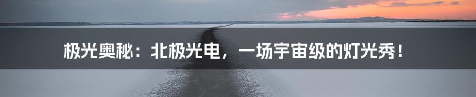极光奥秘：北极光电，一场宇宙级的灯光秀！