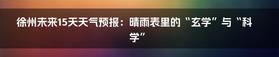 徐州未来15天天气预报:晴雨表里的“玄学”与“科学”