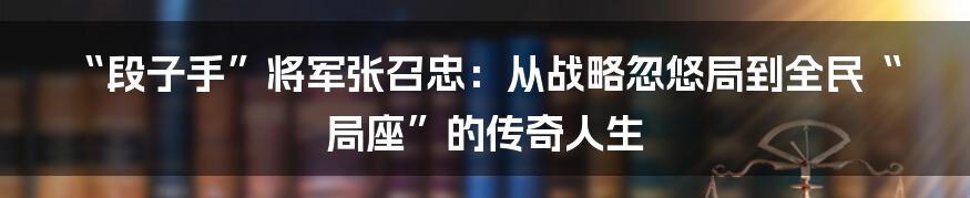 “段子手”将军张召忠:从战略忽悠局到全民“局座”的传奇人生