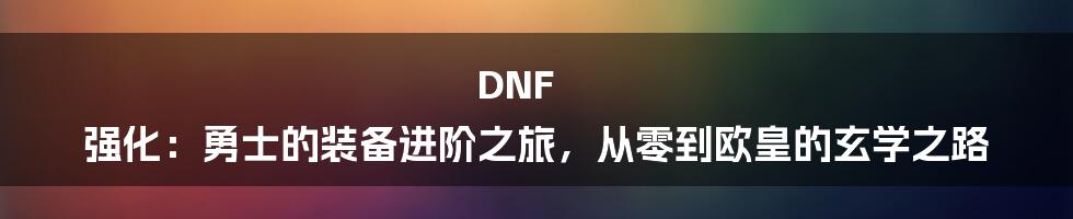 DNF 强化:勇士的装备进阶之旅,从零到欧皇的玄学之路