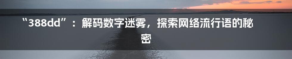 “388dd”:解码数字迷雾,探索网络流行语的秘密