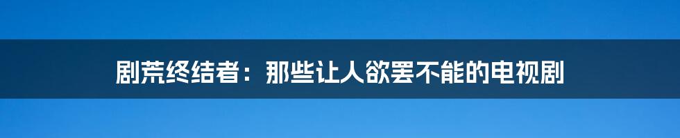 剧荒终结者:那些让人欲罢不能的电视剧
