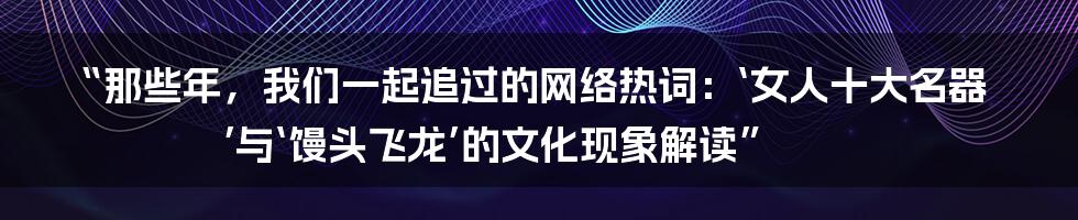 “那些年，我们一起追过的网络热词：‘女人十大名器’与‘馒头飞龙’的文化现象解读”