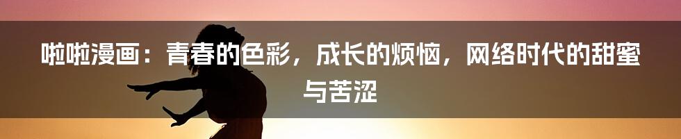 啦啦漫画：青春的色彩，成长的烦恼，网络时代的甜蜜与苦涩