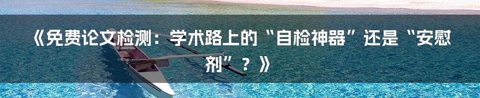 《免费论文检测：学术路上的“自检神器”还是“安慰剂”？》