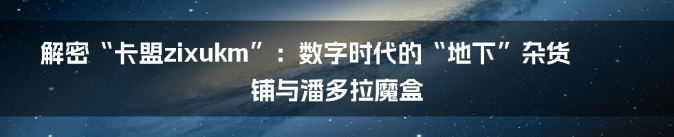 解密“卡盟zixukm”：数字时代的“地下”杂货铺与潘多拉魔盒