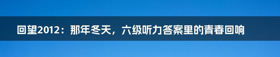 回望2012：那年冬天，六级听力答案里的青春回响