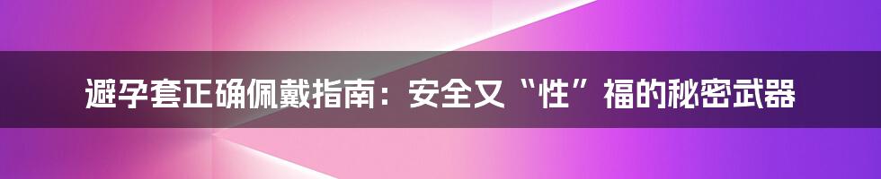 避孕套正确佩戴指南:安全又“性”福的秘密武器