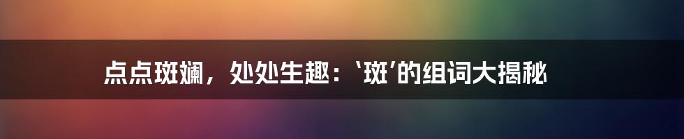 点点斑斓，处处生趣：‘斑’的组词大揭秘