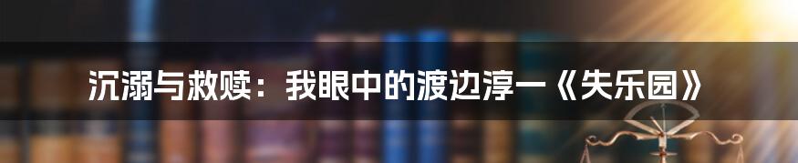 沉溺与救赎:我眼中的渡边淳一《失乐园》
