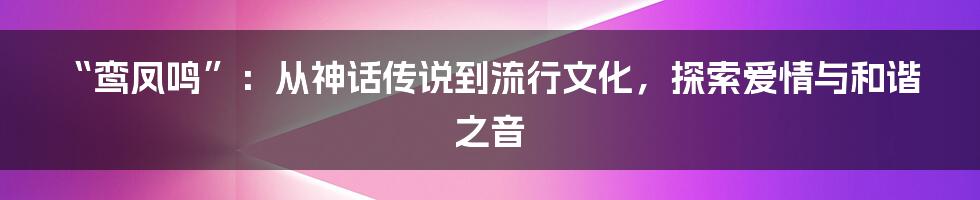 “鸾凤鸣”:从神话传说到流行文化,探索爱情与和谐之音