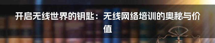 开启无线世界的钥匙：无线网络培训的奥秘与价值
