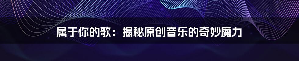 属于你的歌：揭秘原创音乐的奇妙魔力