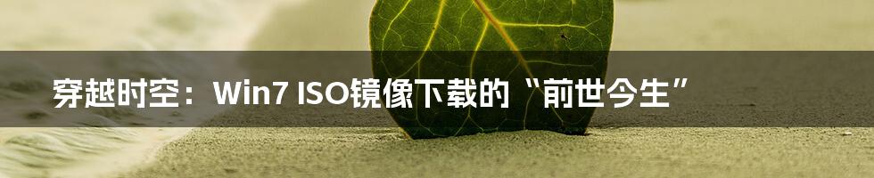 穿越时空：Win7 ISO镜像下载的“前世今生”