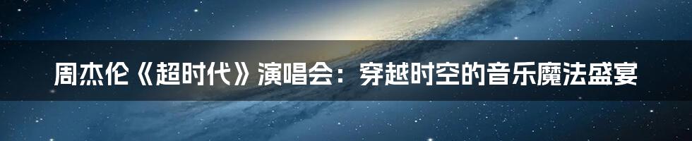 周杰伦《超时代》演唱会：穿越时空的音乐魔法盛宴