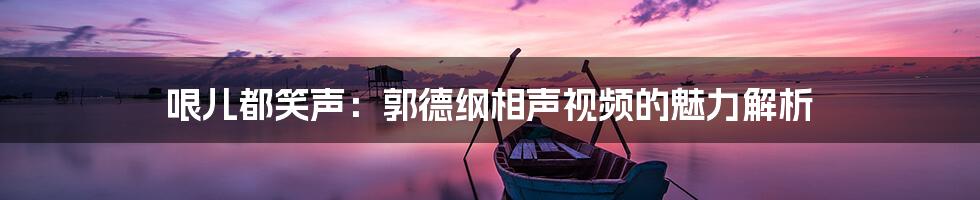 哏儿都笑声:郭德纲相声视频的魅力解析