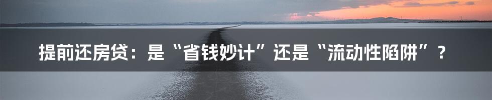 提前还房贷：是“省钱妙计”还是“流动性陷阱”？