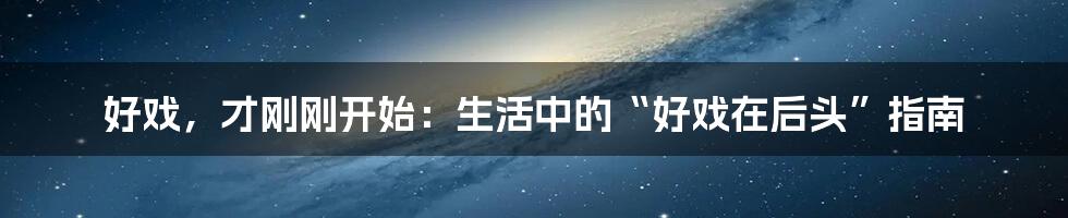 好戏,才刚刚开始:生活中的“好戏在后头”指南