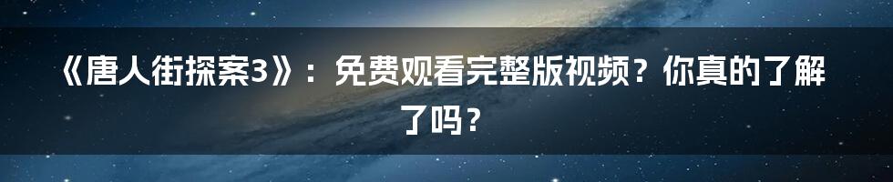 《唐人街探案3》：免费观看完整版视频？你真的了解了吗？