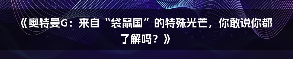 《奥特曼G：来自“袋鼠国”的特殊光芒，你敢说你都了解吗？》