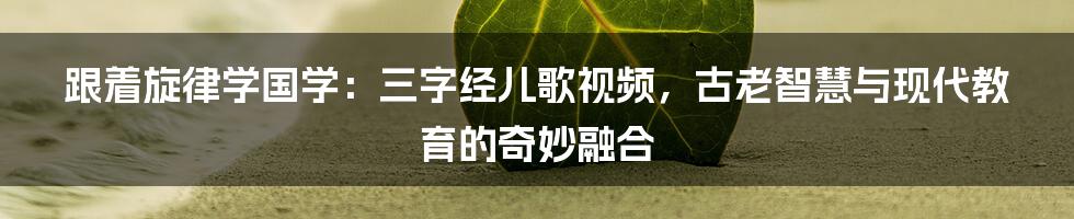 跟着旋律学国学：三字经儿歌视频，古老智慧与现代教育的奇妙融合