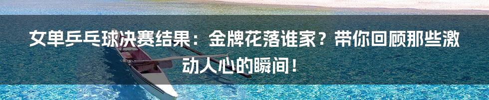 女单乒乓球决赛结果:金牌花落谁家?带你回顾那些激动人心的瞬间!