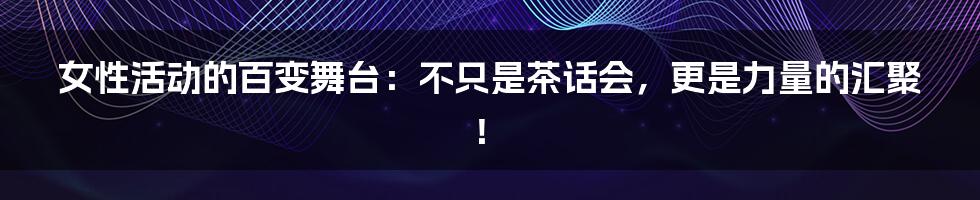 女性活动的百变舞台：不只是茶话会，更是力量的汇聚！
