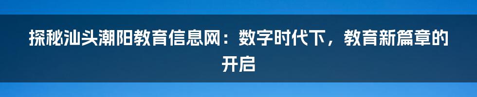 探秘汕头潮阳教育信息网：数字时代下，教育新篇章的开启
