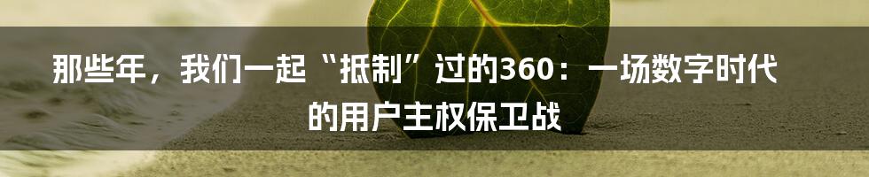 那些年，我们一起“抵制”过的360：一场数字时代的用户主权保卫战
