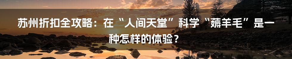 苏州折扣全攻略：在“人间天堂”科学“薅羊毛”是一种怎样的体验？
