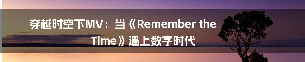 穿越时空下MV：当《Remember the Time》遇上数字时代