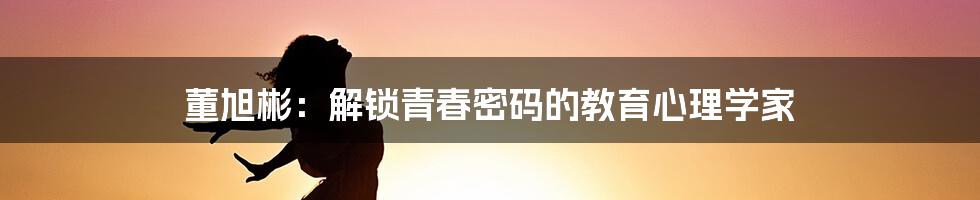 董旭彬：解锁青春密码的教育心理学家