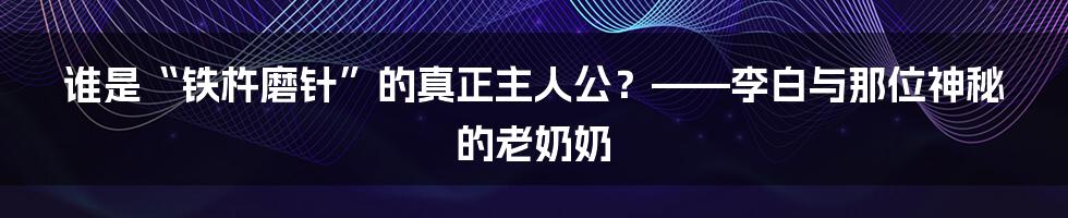 谁是“铁杵磨针”的真正主人公？——李白与那位神秘的老奶奶