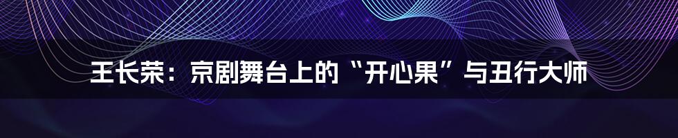王长荣：京剧舞台上的“开心果”与丑行大师