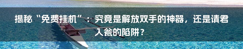 揭秘“免费挂机”：究竟是解放双手的神器，还是请君入瓮的陷阱？