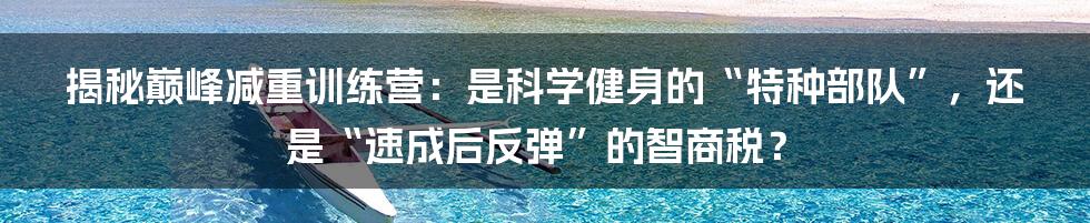揭秘巅峰减重训练营：是科学健身的“特种部队”，还是“速成后反弹”的智商税？