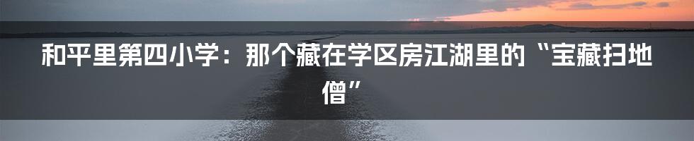 和平里第四小学：那个藏在学区房江湖里的“宝藏扫地僧”