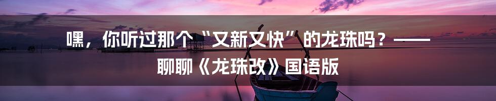 嘿，你听过那个“又新又快”的龙珠吗？—— 聊聊《龙珠改》国语版