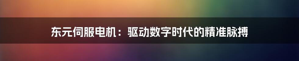 东元伺服电机：驱动数字时代的精准脉搏