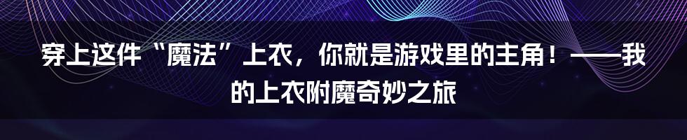 穿上这件“魔法”上衣，你就是游戏里的主角！——我的上衣附魔奇妙之旅