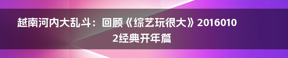 越南河内大乱斗：回顾《综艺玩很大》20160102经典开年篇