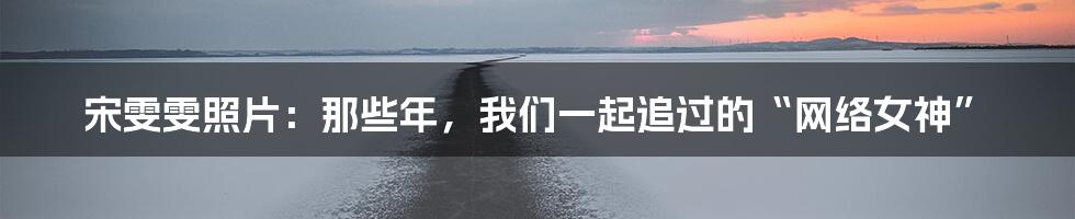 宋雯雯照片:那些年,我们一起追过的“网络女神”