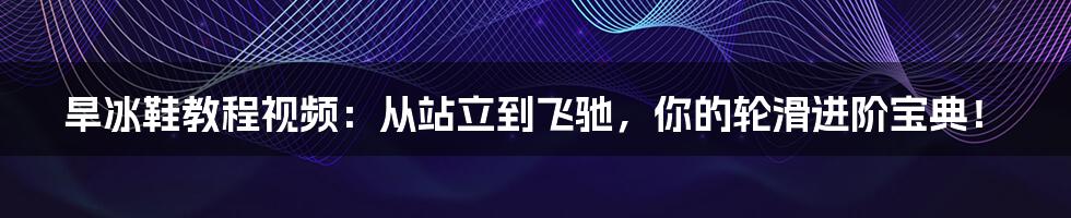 旱冰鞋教程视频：从站立到飞驰，你的轮滑进阶宝典！